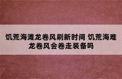 饥荒海滩龙卷风刷新时间 饥荒海难龙卷风会卷走装备吗